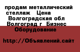 продам металлический стеллаж › Цена ­ 7 000 - Волгоградская обл., Волгоград г. Бизнес » Оборудование   